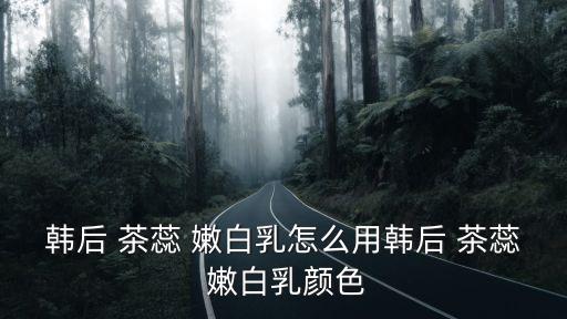 韩后 茶蕊 嫩白乳怎么用韩后 茶蕊 嫩白乳颜色