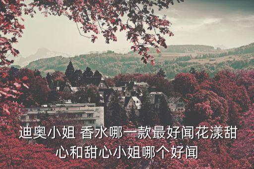  迪奥小姐 香水哪一款最好闻花漾甜心和甜心小姐哪个好闻