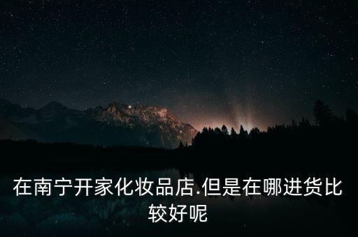 美妆店进货哪里,想开化妆品店去哪里进货?