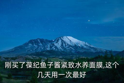 刚买了葆纪鱼子酱紧致水养面膜,这个几天用一次最好