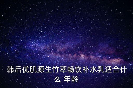  韩后优肌源生竹萃畅饮补水乳适合什么 年龄