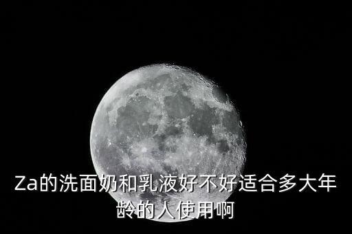Za的洗面奶和乳液好不好适合多大年龄的人使用啊