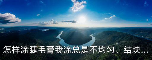 新睫毛膏总太稠结块怎么办,怎么涂睫毛膏?怎么样防止睫毛结块?