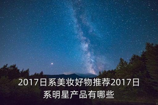 2017日系美妆好物推荐2017日系明星产品有哪些