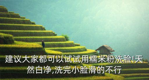建议大家都可以试试用糯米粉洗脸!天然白净,洗完小脸滑的不行