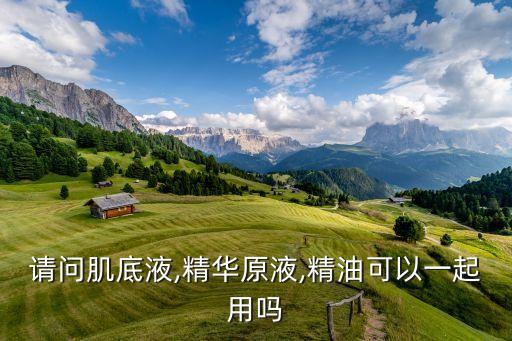 请问肌底液,精华原液,精油可以一起用吗