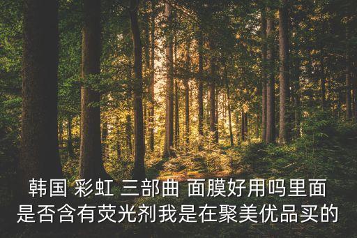 韩国 彩虹 三部曲 面膜好用吗里面是否含有荧光剂我是在聚美优品买的