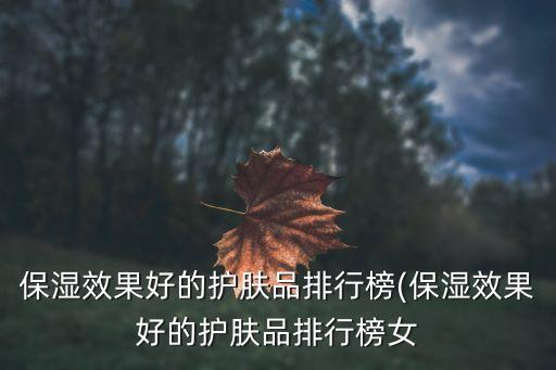保湿效果好的护肤品排行榜(保湿效果好的护肤品排行榜女
