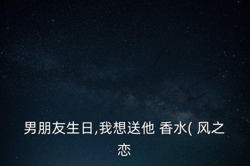 男朋友生日,我想送他 香水( 风之恋