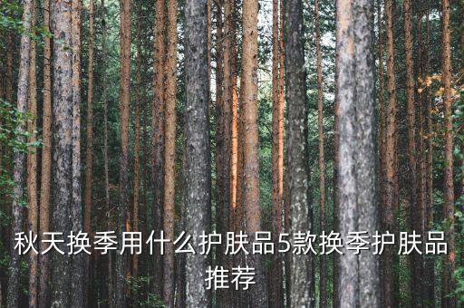 秋天换季用什么护肤品5款换季护肤品推荐