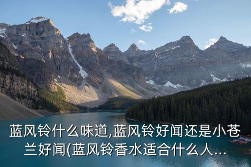 蓝风铃什么味道,蓝风铃好闻还是小苍兰好闻(蓝风铃香水适合什么人...