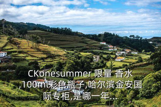 CKonesummer 限量 香水,100ml彩色瓶子,哈尔滨金安国际专柜,是哪一年...
