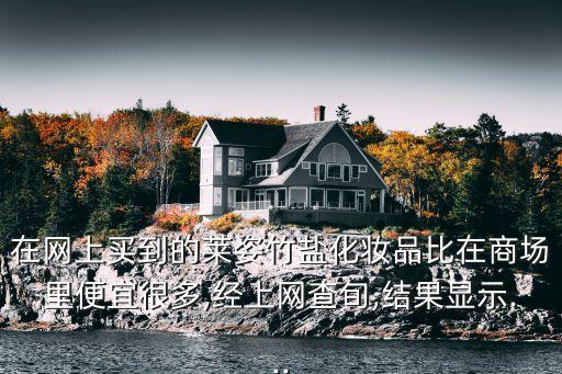在网上买到的莱姿竹盐化妆品比在商场里便宜很多,经上网查旬,结果显示...