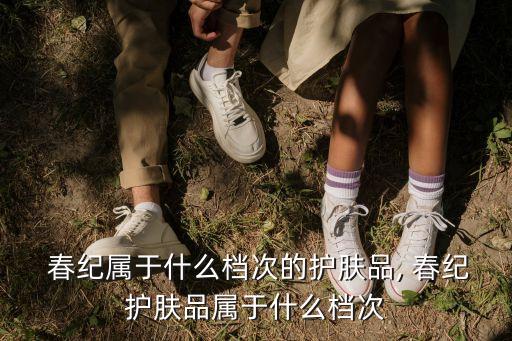  春纪属于什么档次的护肤品, 春纪护肤品属于什么档次