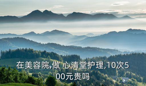 在美容院,做 心清堂护理,10次500元贵吗