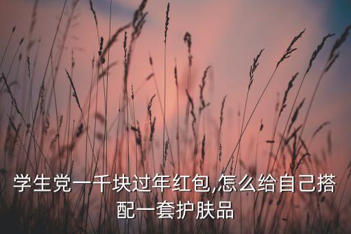 学生党一千块过年红包,怎么给自己搭配一套护肤品