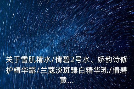 关于雪肌精水/倩碧2号水、娇韵诗修护精华露/兰蔻淡斑臻白精华乳/倩碧黄...