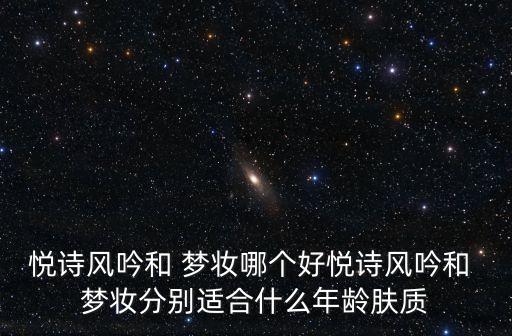 悦诗风吟和 梦妆哪个好悦诗风吟和 梦妆分别适合什么年龄肤质