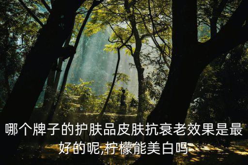 哪个牌子的护肤品皮肤抗衰老效果是最好的呢,柠檬能美白吗