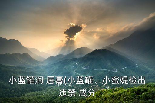 小蓝罐润 唇膏(小蓝罐、小蜜媞检出违禁 成分