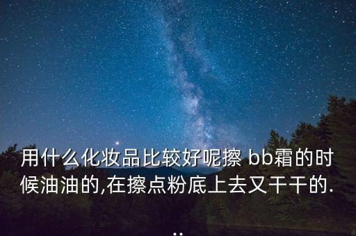 用什么化妆品比较好呢擦 bb霜的时候油油的,在擦点粉底上去又干干的...