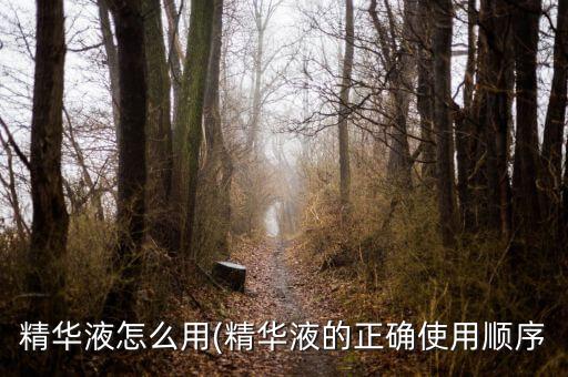 精华液怎么用(精华液的正确使用顺序