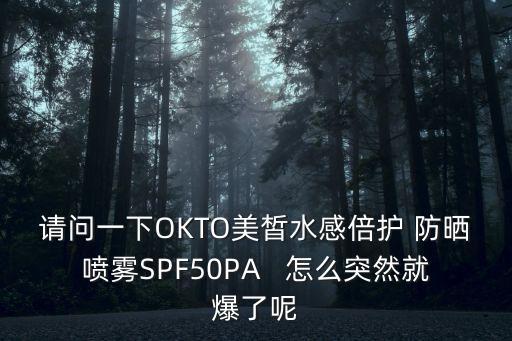 请问一下OKTO美皙水感倍护 防晒喷雾SPF50PA   怎么突然就爆了呢
