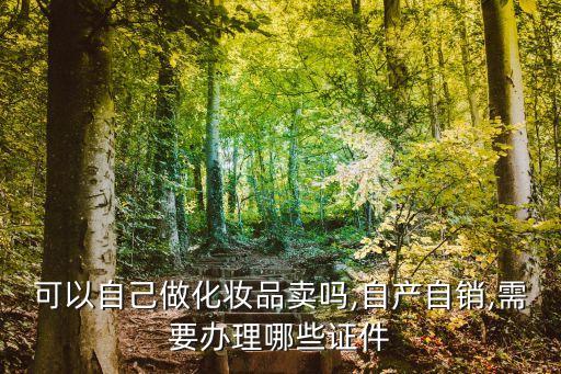 可以自己做化妆品卖吗,自产自销,需要办理哪些证件
