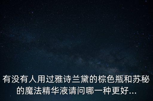 有没有人用过雅诗兰黛的棕色瓶和苏秘的魔法精华液请问哪一种更好...