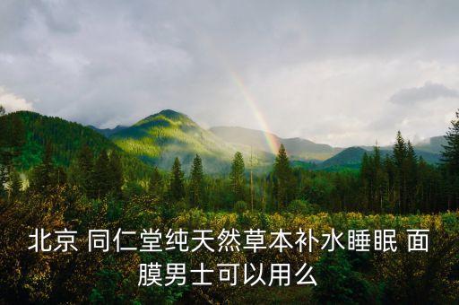 北京 同仁堂纯天然草本补水睡眠 面膜男士可以用么