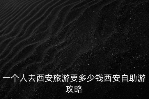 一个人去西安旅游要多少钱西安自助游攻略