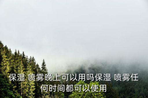 水喷雾什么时候用,颐莲玻尿酸补水喷雾什么时候用