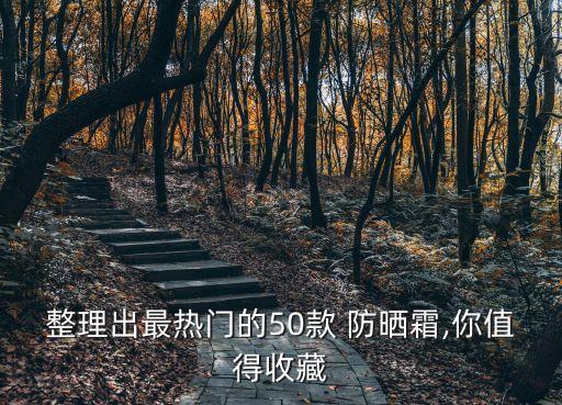 整理出最热门的50款 防晒霜,你值得收藏