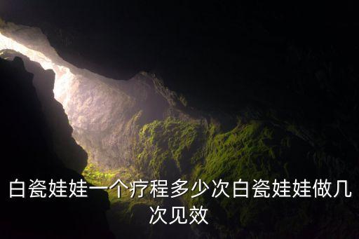 白瓷娃娃一个疗程多少次白瓷娃娃做几次见效