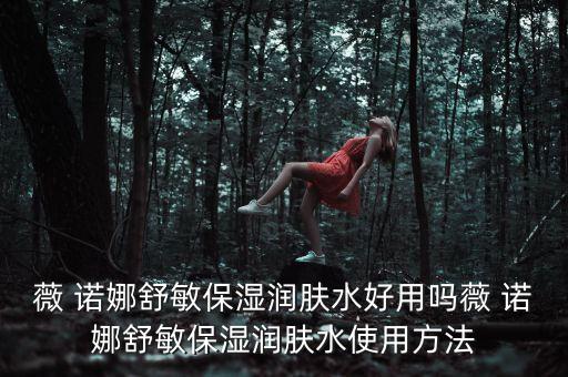 薇 诺娜舒敏保湿润肤水好用吗薇 诺娜舒敏保湿润肤水使用方法