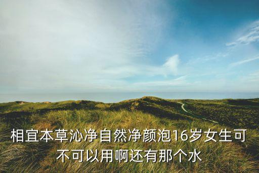 相宜本草沁净自然净颜泡16岁女生可不可以用啊还有那个水