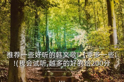 推荐一些好听的韩文歌!【要多一些!!(我会试听,越多的好的给200分...