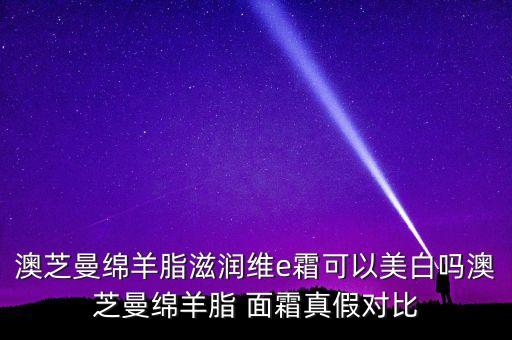 澳芝曼绵羊脂滋润维e霜可以美白吗澳芝曼绵羊脂 面霜真假对比