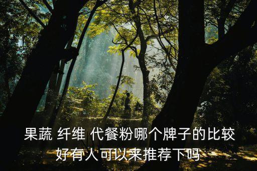  果蔬 纤维 代餐粉哪个牌子的比较好有人可以来推荐下吗