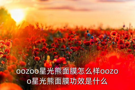 oozoo星光熊面膜怎么样oozoo星光熊面膜功效是什么