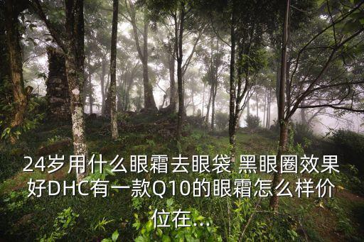 24岁用什么眼霜去眼袋 黑眼圈效果好DHC有一款Q10的眼霜怎么样价位在...