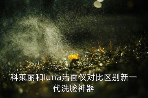 科莱丽和luna洁面仪对比区别新一代洗脸神器