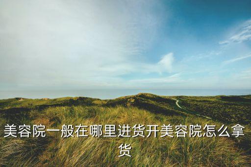 做护肤品从哪里进货,美容店在哪里买护肤品？
