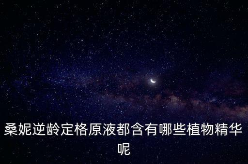 桑妮逆龄定格原液都含有哪些植物精华呢