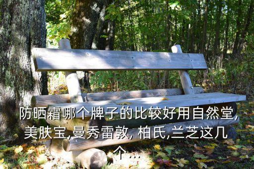  防晒霜哪个牌子的比较好用自然堂,美肤宝,曼秀雷敦, 柏氏,兰芝这几个...