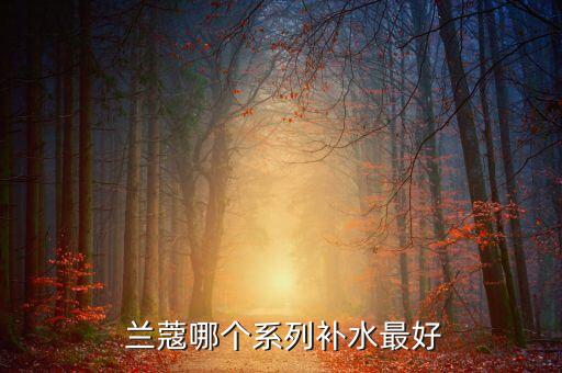兰蔻的什么护肤品好,兰蔻和普通护肤品有什么区别