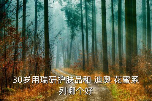 30岁用瑞研护肤品和 迪奥 花蜜系列哪个好