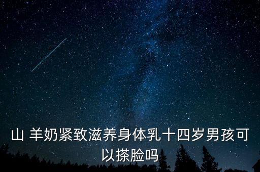 山 羊奶紧致滋养身体乳十四岁男孩可以搽脸吗