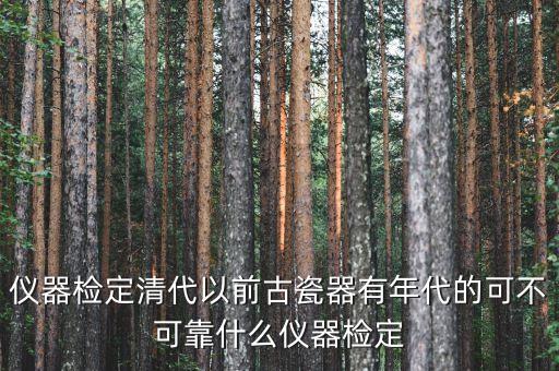 仪器检定清代以前古瓷器有年代的可不可靠什么仪器检定