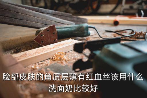 脸部皮肤的角质层薄有红血丝该用什么洗面奶比较好
